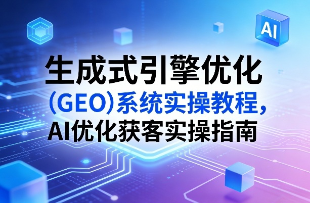生成式引擎优化(GEO)系统实操教程，AI优化获客实操指南-源创文化-轻创终点站