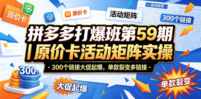 拼多多打爆班第59期｜原价卡活动矩阵实操，300个链接大促起爆，单款裂变多链接-源创文化-轻创终点站