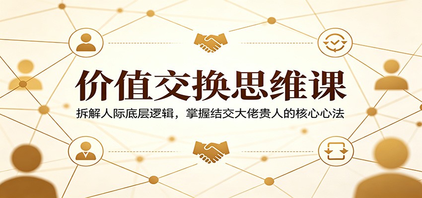 价值交换思维课：拆解人际底层逻辑，掌握结交大佬贵人的核心心法-源创文化-轻创终点站