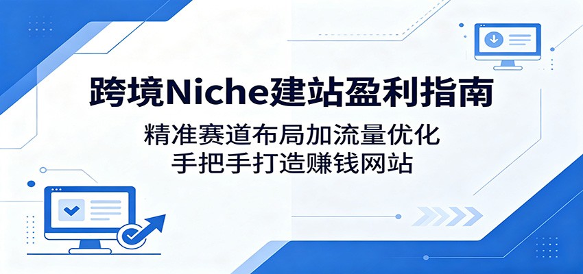 跨境Niche建站盈利指南：精准赛道布局加流量优化，手把手打造赚钱网站-源创文化-轻创终点站