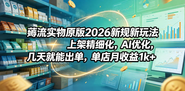 薅流实物原版2026新规新玩法，上架精细化，AI优化，几天就能出单，单店月收益1k+-源创文化-轻创终点站