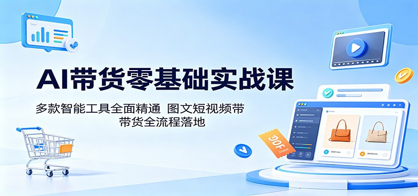 AI带货零基础实战课：多款智能工具全面精通，图文短视频带货全流程落地-源创文化-轻创终点站