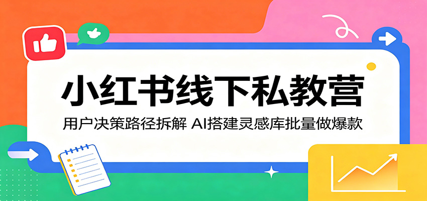 小红书线下私教营：用户决策路径拆解，AI搭建灵感库批量做爆款-源创文化-轻创终点站