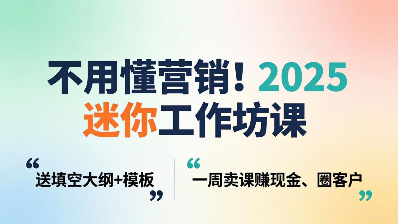 不用懂营销！2025 迷你工作坊课：送填空大纲 + 模板，一周卖课赚现金、圈客户-源创文化-轻创终点站