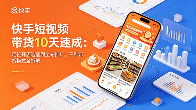 快手短视频带货10天速成：定位开店选品到全站推广，三种带货模式全拆解-源创文化-轻创终点站