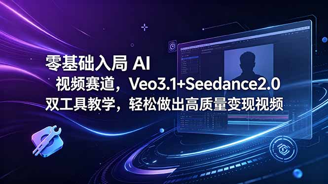 零基础入局 AI 视频赛道，Veo3.1+Seedance2.0 双工具教学，轻松做出高质量变现视频-源创文化-轻创终点站