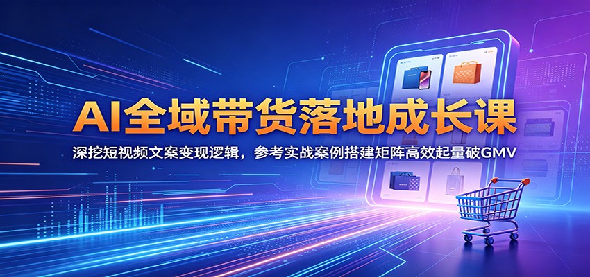 AI全域带货落地成长课：深挖短视频文案变现逻辑，参考实战案例搭建矩阵高效起量破GMV-源创文化-轻创终点站