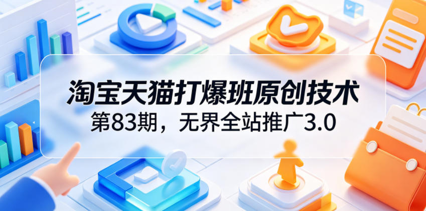 淘宝天猫打爆班原创技术第83期,无界全站推广3.0,实现店铺高投产爆单增收-源创文化-轻创终点站