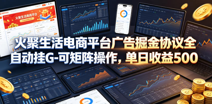 火聚生活电商平台广告掘金协议全自动挂G-可矩阵操作，单日收益5张+【揭秘】-源创文化-轻创终点站