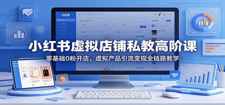 小红书虚拟店铺私教高阶课：零基础0粉开店，虚拟产品引流变现全链路教学-源创文化-轻创终点站