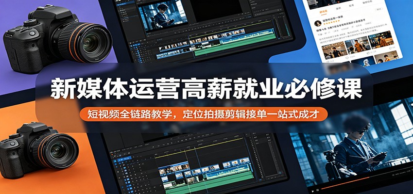 新媒体运营高薪就业必修课：短视频全链路教学，定位拍摄剪辑接单一站式成才-源创文化-轻创终点站
