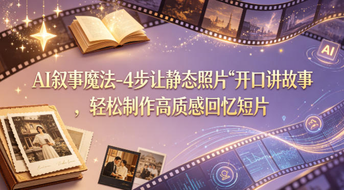 AI叙事魔法-4步让静态照片“开口讲故事”，轻松制作高质感回忆短片-源创文化-轻创终点站