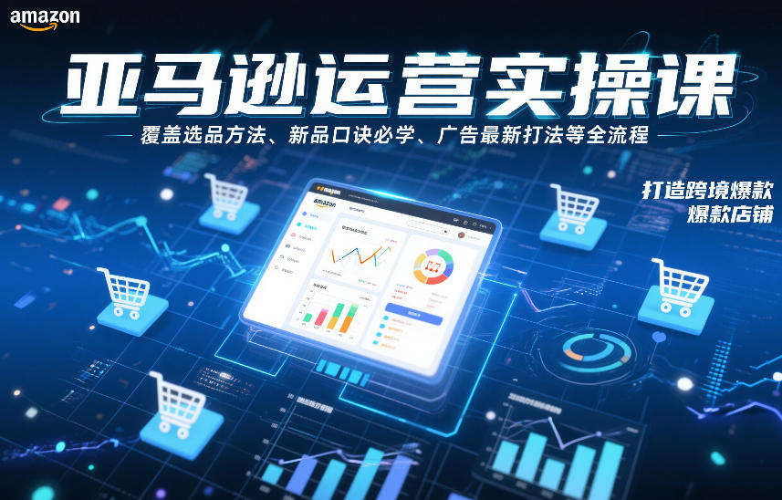 亚马逊运营实操课，覆盖选品方法、新品口诀必学、广告最新打法等全流程，打造跨境爆款店铺(更新4月)-源创文化-轻创终点站