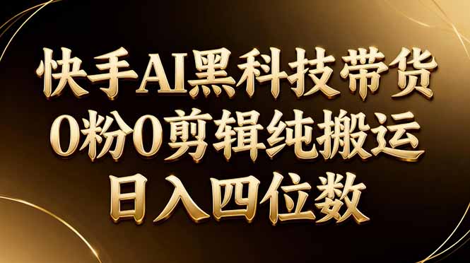 26年最新快手AI黑科技带货，0粉0剪辑，纯搬运，日入四位数-源创文化-轻创终点站
