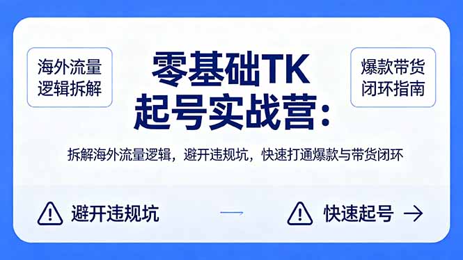 零基础 TK 起号实战营：拆解海外流量逻辑，避开违规坑，快速打通爆款与带货闭环-源创文化-轻创终点站