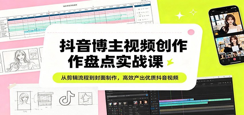 抖音博主视频创作盘点实战课：从剪辑流程到封面制作，高效产出优质抖音视频-源创文化-轻创终点站