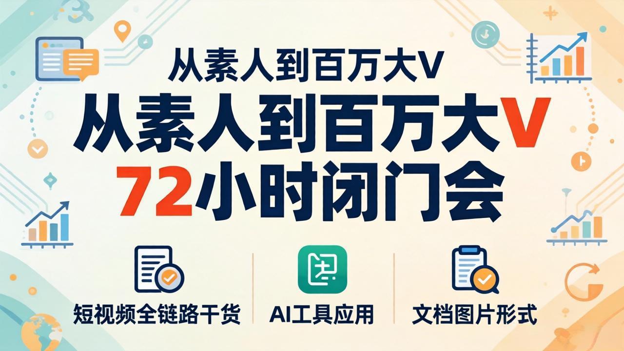 从素人到百万大V 72小时闭门会：短视频全链路干货+AI工具应用，文档图片形式轻松学变现-源创文化-轻创终点站