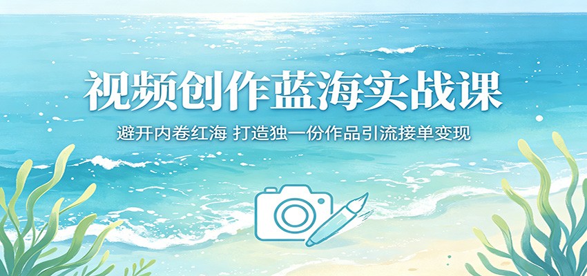 视频创作蓝海实战课：避开内卷红海，打造独一份作品引流接单变现-源创文化-轻创终点站