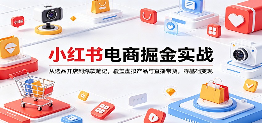 小红书电商掘金实战：从选品开店到爆款笔记，覆盖虚拟产品与直播带货，零基础变现-源创文化-轻创终点站