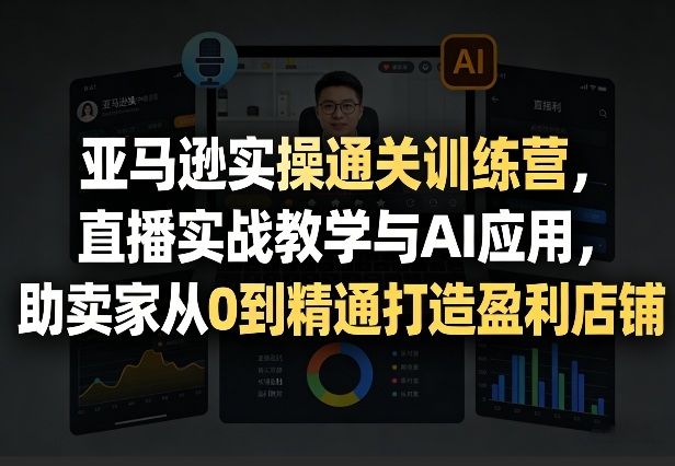 亚马逊实操通关训练营，直播实战教学与AI应用，助卖家从0到精通打造盈利店铺(更新4月17日)-源创文化-轻创终点站