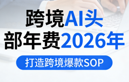 跨境AI头部年费2026年，打造跨境爆款SOP(更新3月)-源创文化-轻创终点站