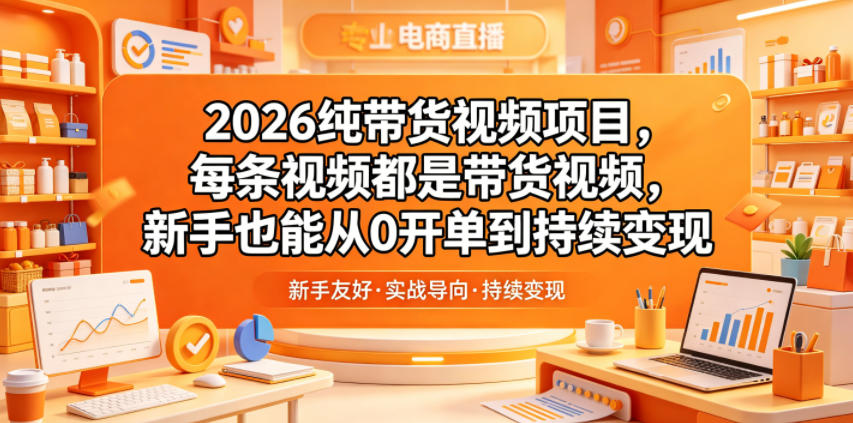 2026纯带货视频项目，每条视频都是带货视频，新手也能从0开单到持续变现-源创文化-轻创终点站