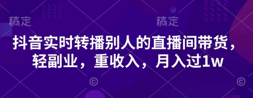 抖音实时转播别人的直播间带货,轻副业,重收入,月入过1w-源创文化-轻创终点站