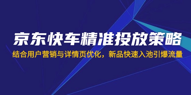 (14185期)京东快车精准投放策略,结合用户营销与详情页优化,新品快速入池引爆流量-源创文化-轻创终点站