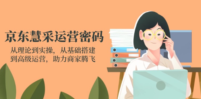 (14248期)京东慧采运营密码:从理论到实操,从基础搭建到高级运营,助力商家腾飞-源创文化-轻创终点站