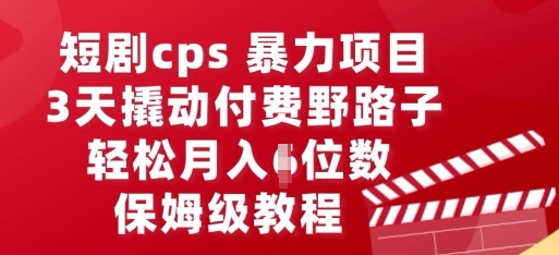 短剧cps暴力项目，3天撬动付费野路子，有人偷偷月入五位数，保姆级教程-源创文化-轻创终点站