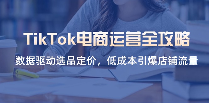 (14343期)TikTok电商运营全攻略,数据驱动选品定价,低成本引爆店铺流量-源创文化-轻创终点站