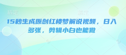 15秒生成原创红楼梦解说视频，日入多张，剪辑小白也能做-源创文化-轻创终点站