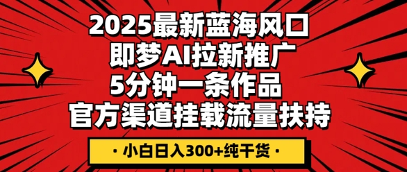 2025最新蓝海风口，即梦AI拉新推广，5分钟一条作品，官方渠道挂载，流量扶持，小白日入3张+纯干货-源创文化-轻创终点站