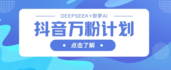 抖音万粉计划,利用DeepSeek+即梦AI生成视频,快速涨到万粉-源创文化-轻创终点站