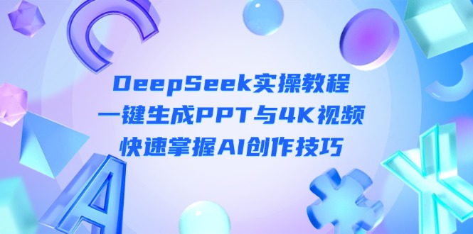 (14300期)DeepSeek入门实操教程:一键生成PPT与4K视频,快速掌握AI创作技巧-源创文化-轻创终点站