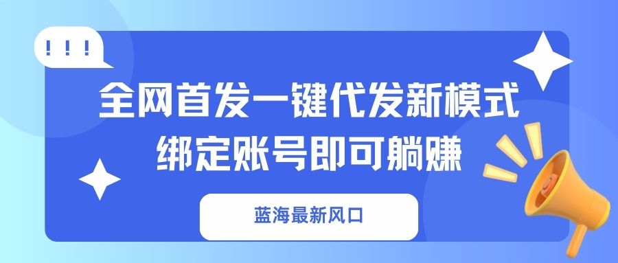 (14183期)蓝海最新风口,全网首发一键代发新模式!绑定账号即可躺赚-源创文化-轻创终点站