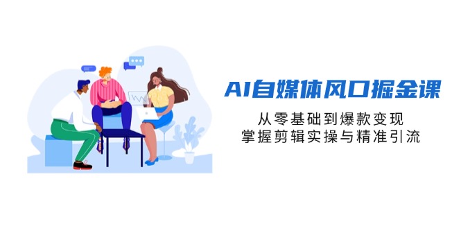 (14329期)AI自媒体风口掘金课,从零基础到爆款变现,掌握剪辑实操与精准引流-源创文化-轻创终点站