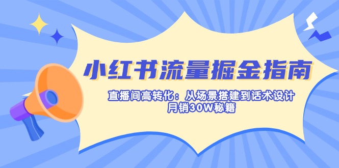 (14174期)小红书流量掘金指南:直播间高转化:从场景搭建到话术设计,月销30W秘籍-源创文化-轻创终点站