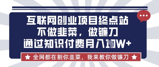 互联网创业尽头-不做韭菜，做镰刀，通过知识付费月入10个【揭秘】-源创文化-轻创终点站