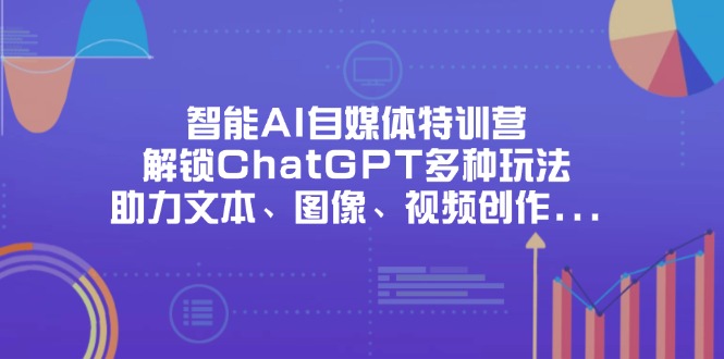 (14245期)智能AI自媒体特训营,解锁ChatGPT多种玩法,助力文本、图像、视频创作...-源创文化-轻创终点站