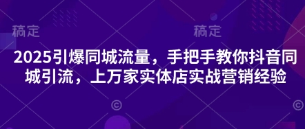 2025引爆同城流量,手把手教你抖音同城引流,上万家实体店实战营销经验-源创文化-轻创终点站