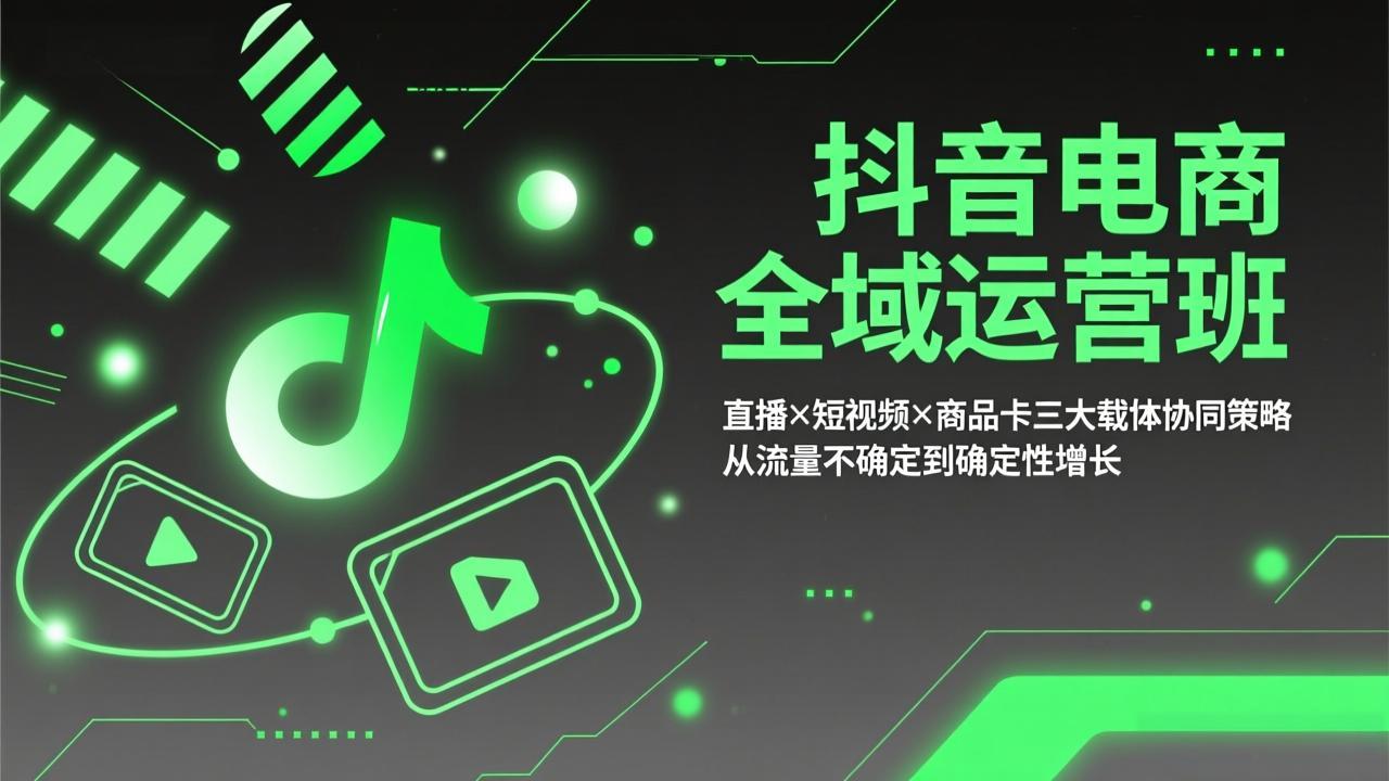 抖音电商全域运营班：直播×短视频×商品卡三大载体协同策略，从流量不确定到确定性增长-源创文化-轻创终点站