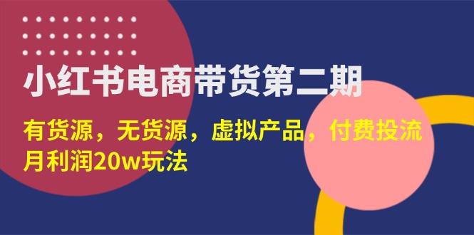 (14186期)小红书电商带货第二期,有货源,无货源,虚拟产品,付费投流,月利润20w-源创文化-轻创终点站