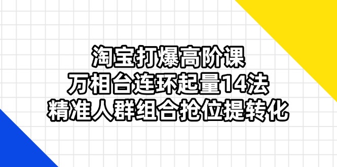 (14298期)淘宝打爆高阶课:万相台连环起量14法,精准人群组合抢位提转化-源创文化-轻创终点站