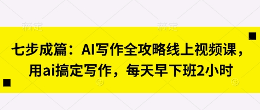 七步成篇:AI写作全攻略线上视频课,用ai搞定写作,每天早下班2小时-源创文化-轻创终点站