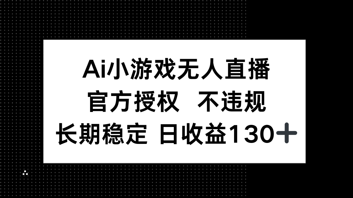 (14260期)AI小游戏无人直播,官方授权 不违规,单日平均收益130+-源创文化-轻创终点站