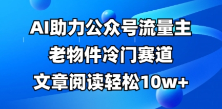 公众号流量主老物件冷门赛道,AI助力,文章阅读轻松10w+,全流程详细教程-源创文化-轻创终点站