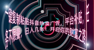 一键复制粘贴抖音热卖广告，平台补贴，任务不限量，日入几张，开启你的财富之路!-源创文化-轻创终点站